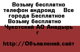 Возьму бесплатно телефон андроид  - Все города Бесплатное » Возьму бесплатно   . Чукотский АО,Анадырь г.